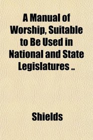 A Manual of Worship, Suitable to Be Used in National and State Legislatures ..