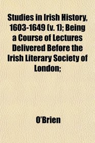 Studies in Irish History, 1603-1649 (v. 1); Being a Course of Lectures Delivered Before the Irish Literary Society of London;