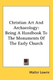 Christian Art And Archaeology: Being A Handbook To The Monuments Of The Early Church
