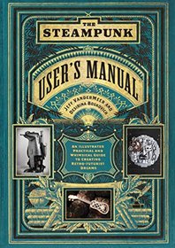 The Steampunk User's Manual: An Illustrated Practical and Whimsical Guide to Creating Retro-futurist Dreams