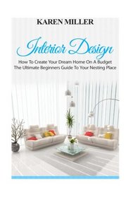 Interior Design: The Ultimate Beginners Guide To Your Nesting Place (Interior Design, Home Decoration, DIY Projects)