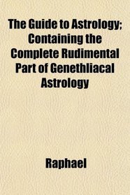 The Guide to Astrology; Containing the Complete Rudimental Part of Genethliacal Astrology