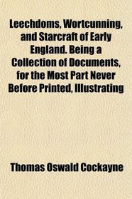 Leechdoms, Wortcunning, and Starcraft of Early England. Being a Collection of Documents, for the Most Part Never Before Printed, Illustrating