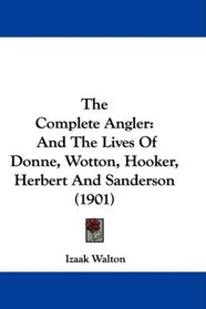 The Complete Angler: And The Lives Of Donne, Wotton, Hooker, Herbert And Sanderson (1901)