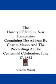 The History Of Dublin, New Hampshire: Containing The Address By Charles Mason And The Proceedings At The Centennial Celebration, June 17, 1852