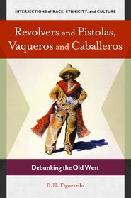 Revolvers and Pistolas, Vaqueros and Caballeros: Debunking the Old West (Intersections of Race, Ethnicity, and Culture)