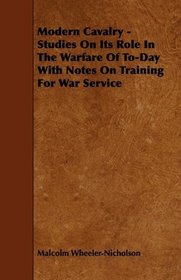 Modern Cavalry - Studies On Its Role In The Warfare Of To-Day With Notes On Training For War Service