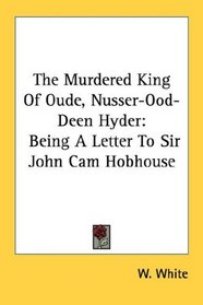 The Murdered King Of Oude, Nusser-Ood-Deen Hyder: Being A Letter To Sir John Cam Hobhouse
