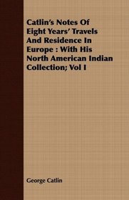 Catlin's Notes Of Eight Years' Travels And Residence In Europe: With His North American Indian Collection; Vol I