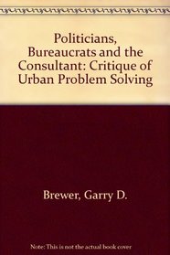 Politicians, Bureaucrats and the Consultant: Critique of Urban Problem Solving