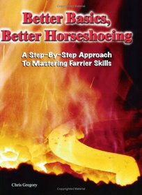 Better Basics, Better Horseshoeing: A Step-By-Step Approach To Mastering Farrier Skills