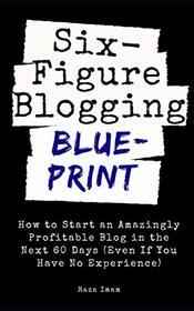 Six Figure Blogging Blueprint: How to Start an Amazingly Profitable Blog in the Next 60 Days (Even If You Have No Experience)