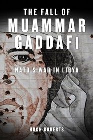The Fall of Muammar Gaddafi: NATO's Unnecessary War in Libya