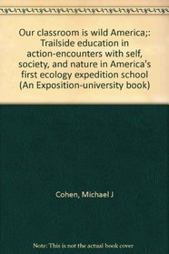 Our classroom is wild America;: Trailside education in action-encounters with self, society, and nature in America's first ecology expedition school (An Exposition-university book)