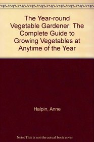 The Year-Round Vegetable Gardener: The Complete Guide to Growing Vegetables at Anytime of the Year