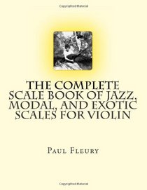 The Complete Scale Book of Jazz, Modal, and Exotic Scales for Violin: Jazz, Modal and Exotic Scales