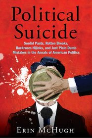 Political Suicide: Sordid Pasts, Rotten Breaks, Backroom Hijinks, and Just Plain Dumb Mistakes in the Annals of American Politics
