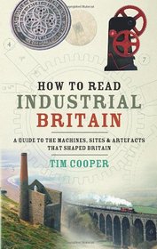 How to Read Industrial Britain: A Guide to the Machines, Sites & Artefacts That Shaped Britain