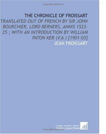 The Chronicle of Froissart: Translated Out of French by Sir John Bourchier, Lord Berners, Annis 1523-25 ; With an Introduction by William Paton Ker (V.6 ) [1901-03]