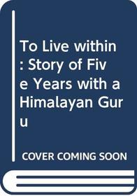 To Live within: Story of Five Years with a Himalayan Guru