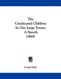 The Uneducated Children In Our Large Towns: A Speech (1869)