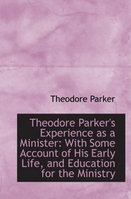 Theodore Parker's Experience as a Minister: With Some Account of His Early Life, and Education for t