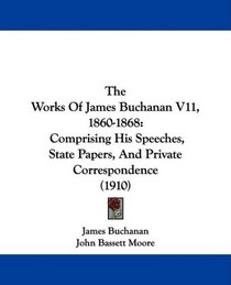 The Works Of James Buchanan V11, 1860-1868: Comprising His Speeches, State Papers, And Private Correspondence (1910)