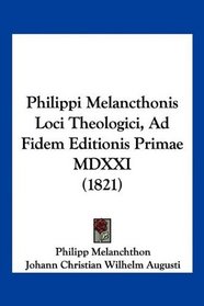 Philippi Melancthonis Loci Theologici, Ad Fidem Editionis Primae MDXXI (1821) (Latin Edition)