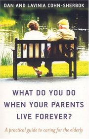 What Do You Do When Your Parents Live Forever?: A practical guide to caring for the elderly