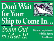 Don't Wait for Your Ship to Come In...Swim Out to Meet It!: Bite-Sized Inspirations to Help You Achieve Your Dreams