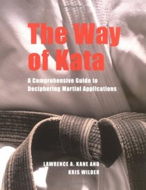 The Way of Kata : A Comprehensive Guide for Deciphering Martial Applications