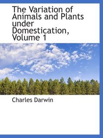 The Variation of Animals and Plants under Domestication, Volume 1