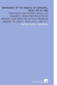 Abridgment of the Debates of Congress, From 1789 to 1856: From Gales and Seatons' Annals of Congress; From Their Register of Debates; and From the Official ... Debates, by John C. Rives (V.8 ) (1857-61 )