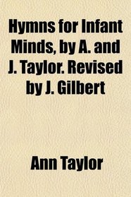 Hymns for Infant Minds, by A. and J. Taylor. Revised by J. Gilbert