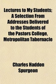 Lectures to My Students; A Selection From Addresses Delivered to the Students of the Pastors College, Metropolitan Tabernacle