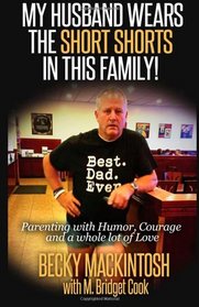 My Husband Wears The Short Shorts In THIS Family!: Parenting With Humor, Courage And A Whole Lot Of Love