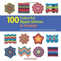 100 Colourful Ripple Stiches to Crochet: 50 Original Stitches & 50 Fabulous Colour Schemes for Blankets and Throws