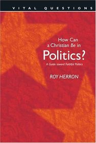 How Can A Christian Be In Politics?: A Guide to Toward Faithful Politics (Vital Questions)