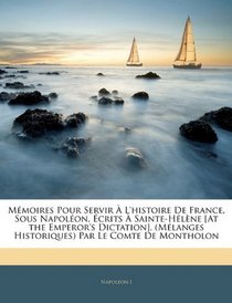 Mmoires Pour Servir  L'histoire De France, Sous Napolon, crits  Sainte-Hlne [At the Emperor's Dictation]. (Mlanges Historiques) Par Le Comte De Montholon (French Edition)