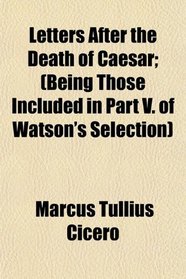 Letters After the Death of Caesar; (Being Those Included in Part V. of Watson's Selection)