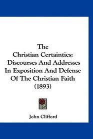 The Christian Certainties: Discourses And Addresses In Exposition And Defense Of The Christian Faith (1893)