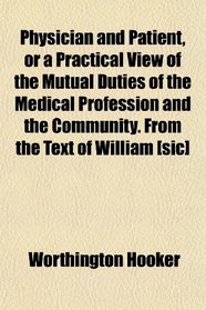 Physician and Patient, or a Practical View of the Mutual Duties of the Medical Profession and the Community. From the Text of William [sic]