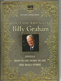 The Classic Writings of Billy Graham : Angels, How to be Born Again, The Holy Spirit