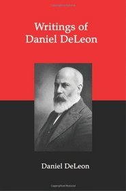 Writings of Daniel DeLeon: A Collection of Essays by One of the Founders of American Revolutionary Socialism