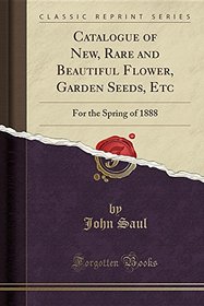 Catalogue of New, Rare and Beautiful Flower, Garden Seeds, Etc: For the Spring of 1888 (Classic Reprint)