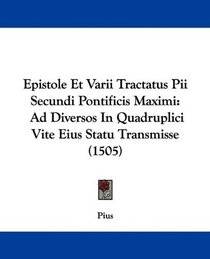 Epistole Et Varii Tractatus Pii Secundi Pontificis Maximi: Ad Diversos In Quadruplici Vite Eius Statu Transmisse (1505) (Latin Edition)