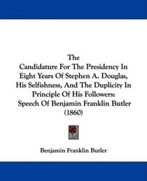 The Candidature For The Presidency In Eight Years Of Stephen A. Douglas, His Selfishness, And The Duplicity In Principle Of His Followers: Speech Of Benjamin Franklin Butler (1860)