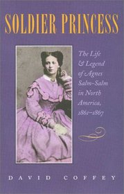 Soldier Princess: The Life and Legend of Agnes Salm-Salm in North America, 1861-1867