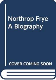 Northrop Frye A Biography