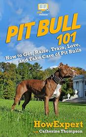 Pit Bull 101: How to Get, Raise, Train, Love, and Take Care of Pit Bulls